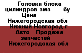 Головка блока цилиндров змз 4216 бу › Цена ­ 9 000 - Нижегородская обл., Нижний Новгород г. Авто » Продажа запчастей   . Нижегородская обл.